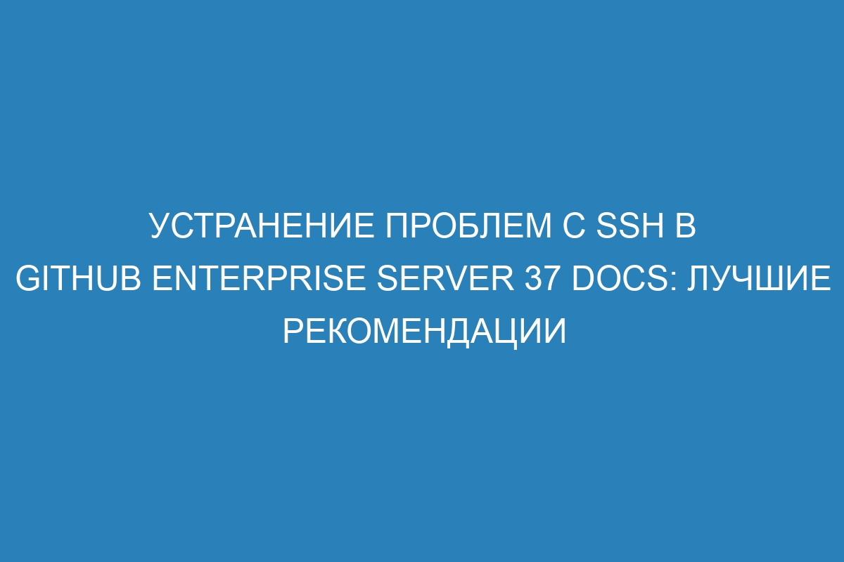 Устранение проблем с SSH в GitHub Enterprise Server 37 Docs: лучшие рекомендации