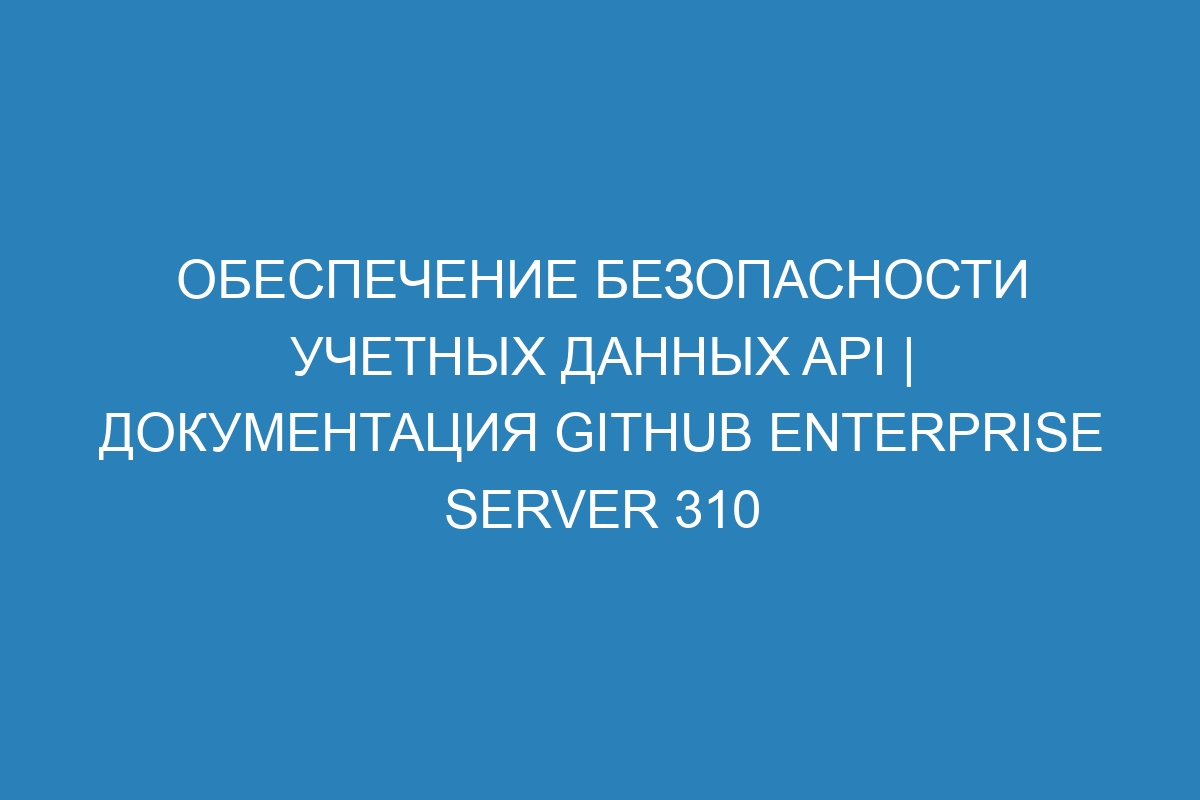 Обеспечение безопасности учетных данных API | Документация GitHub Enterprise Server 310