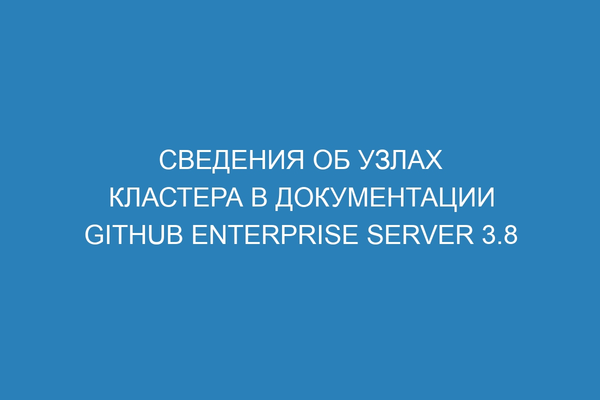 Сведения об узлах кластера в документации GitHub Enterprise Server 3.8