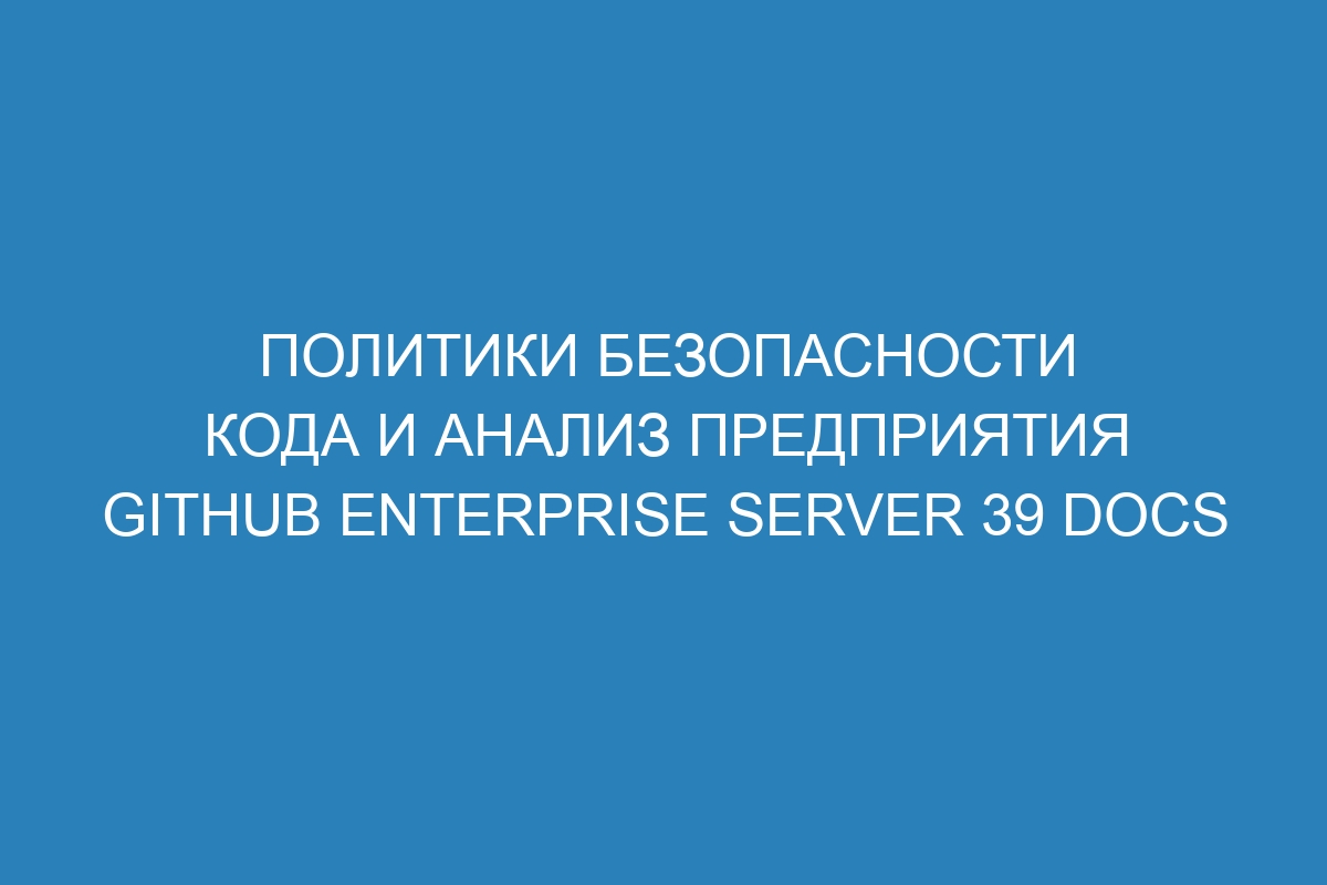 Политики безопасности кода и анализ предприятия GitHub Enterprise Server 39 Docs