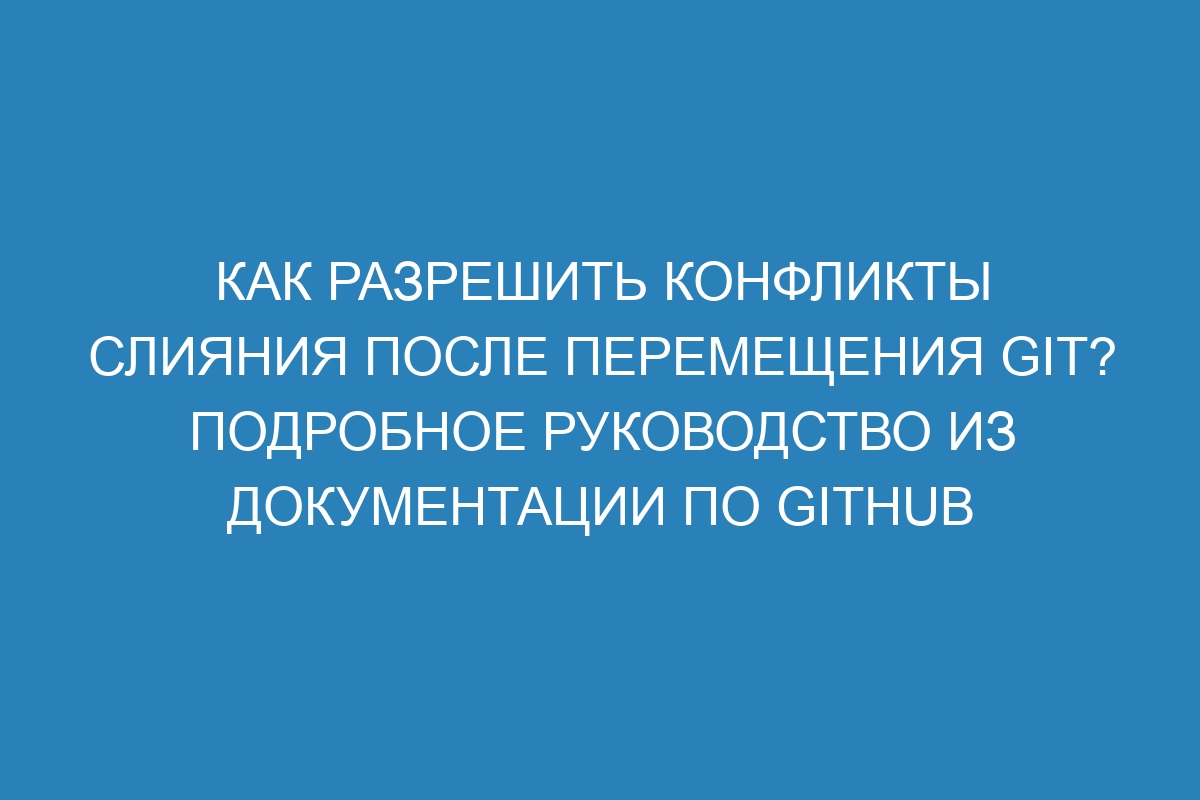 Как разрешить конфликты слияния после перемещения Git? Подробное руководство из документации по GitHub