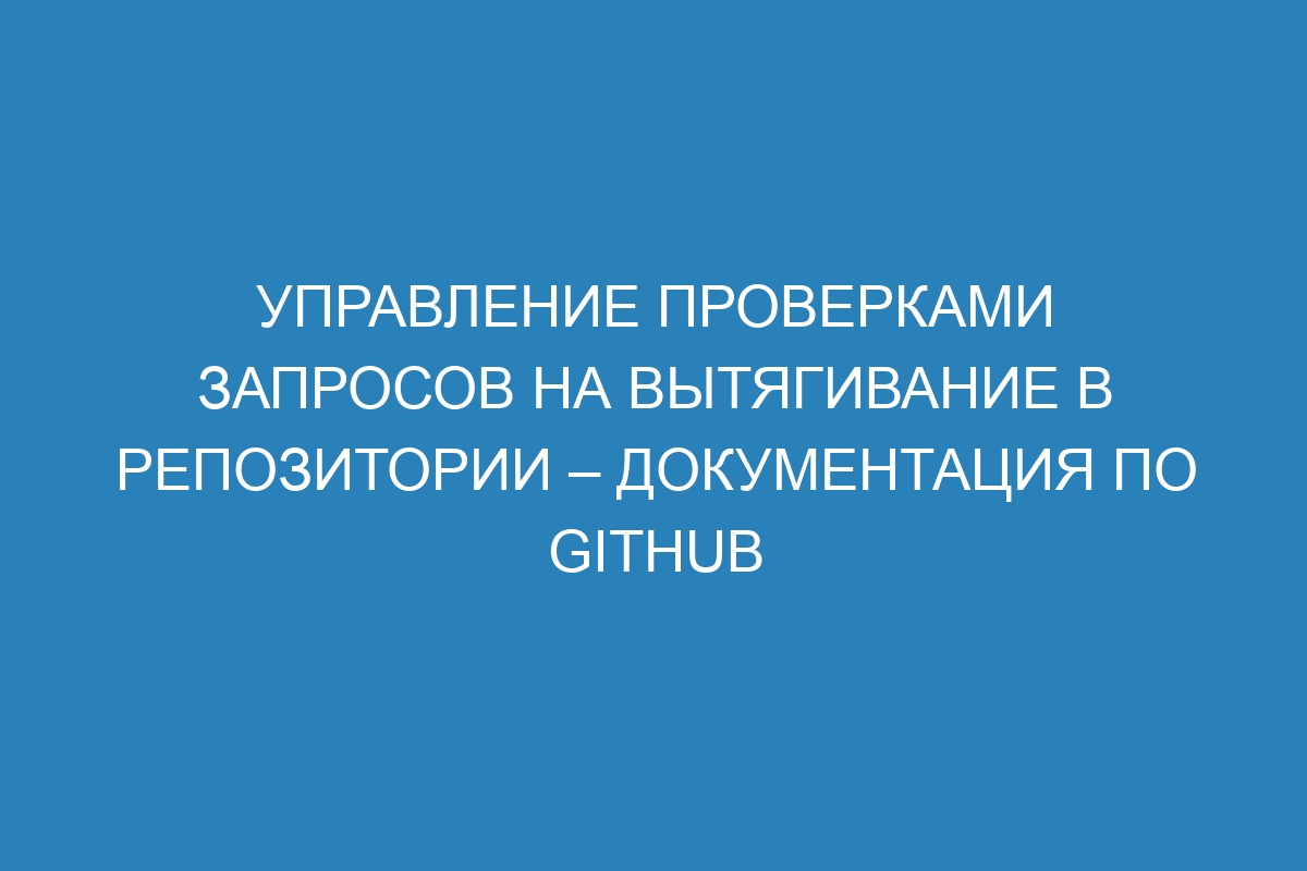 Управление проверками запросов на вытягивание в репозитории – Документация по GitHub