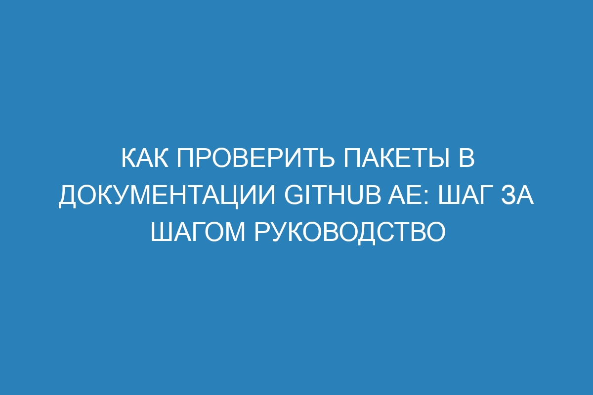 Как проверить пакеты в документации GitHub AE: шаг за шагом руководство