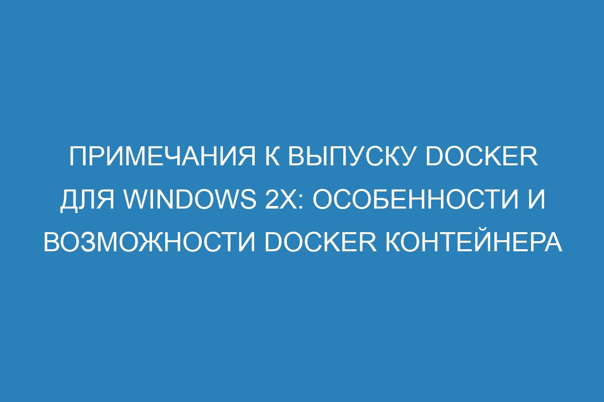 Примечания к выпуску Docker для Windows 2x: особенности и возможности Docker контейнера