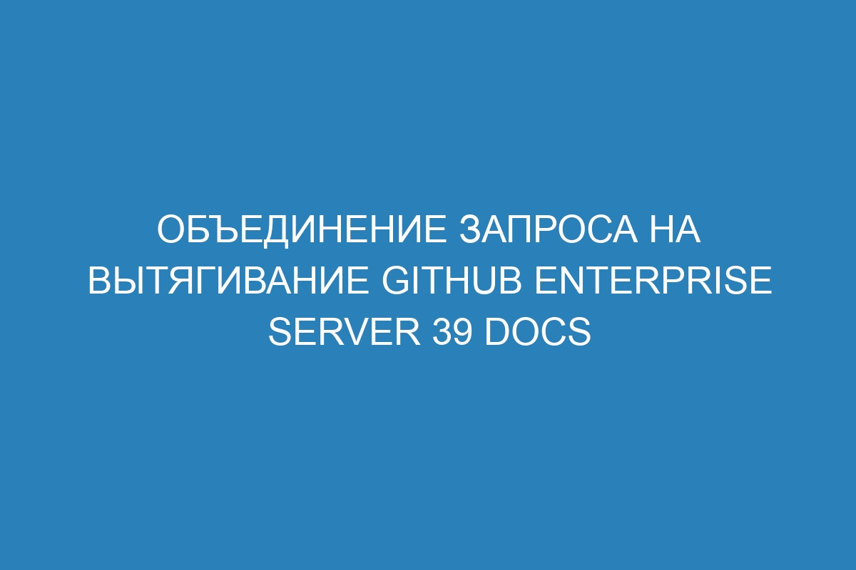 Объединение запроса на вытягивание GitHub Enterprise Server 39 Docs