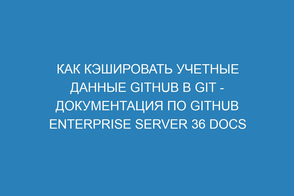 Как кэшировать учетные данные GitHub в Git - документация по GitHub Enterprise Server 36 Docs