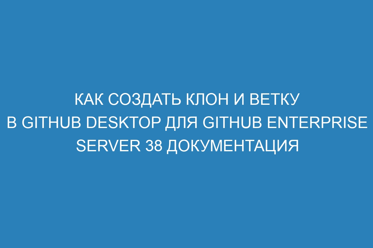 Как создать клон и ветку в GitHub Desktop для GitHub Enterprise Server 38 Документация