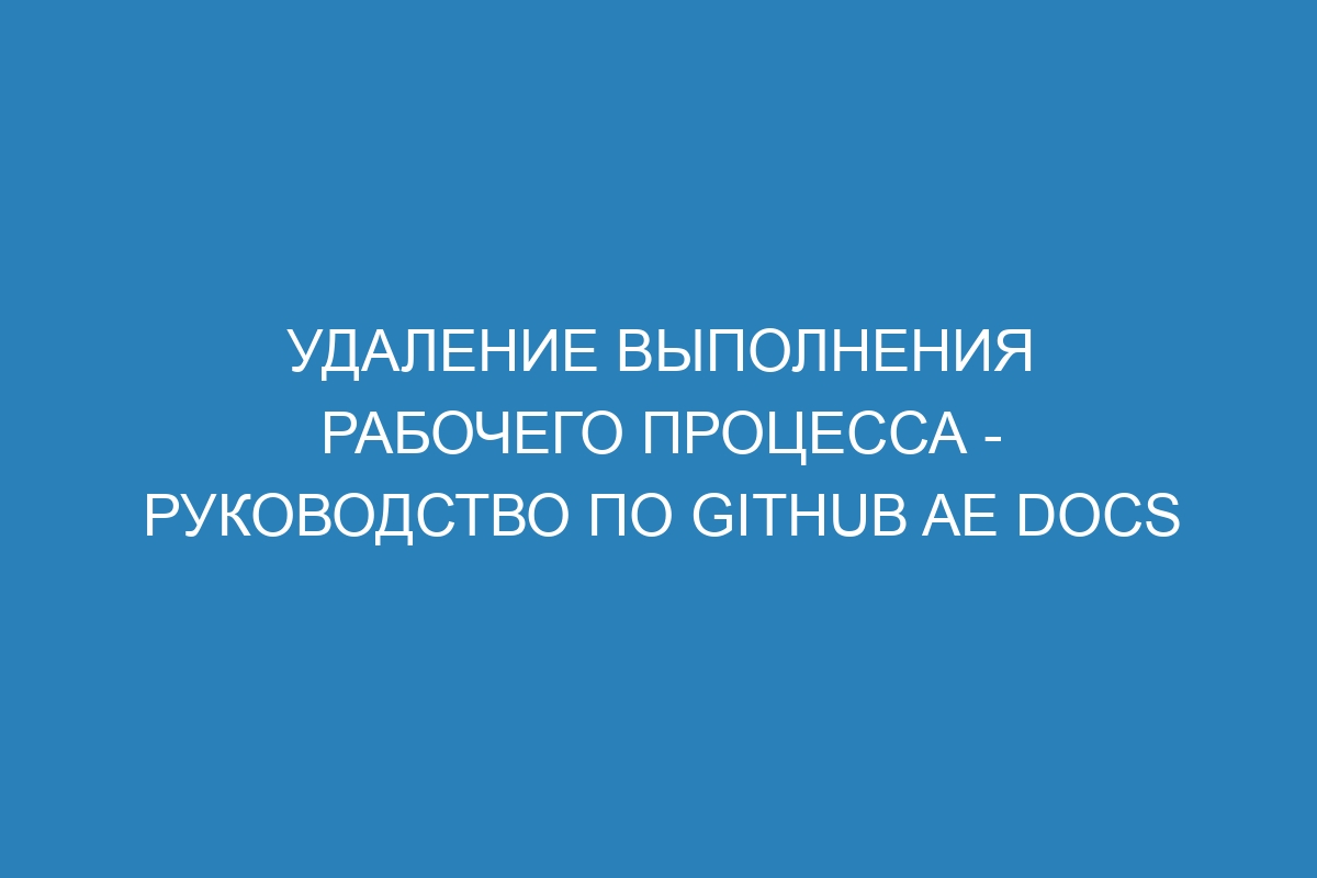 Удаление выполнения рабочего процесса - Руководство по GitHub AE Docs