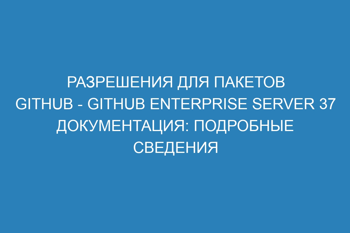 Разрешения для пакетов GitHub - GitHub Enterprise Server 37 Документация: подробные сведения