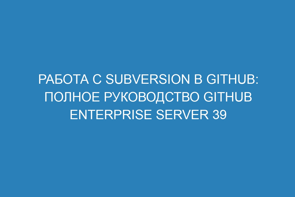 Работа с Subversion в GitHub: полное руководство GitHub Enterprise Server 39