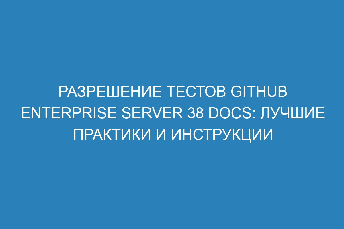 Разрешение тестов GitHub Enterprise Server 38 Docs: лучшие практики и инструкции