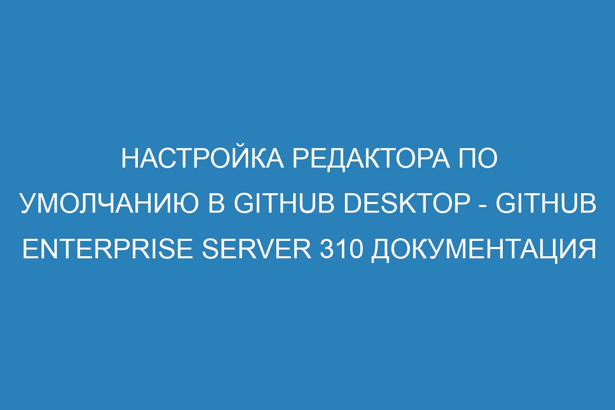 Настройка редактора по умолчанию в GitHub Desktop - GitHub Enterprise Server 310 Документация