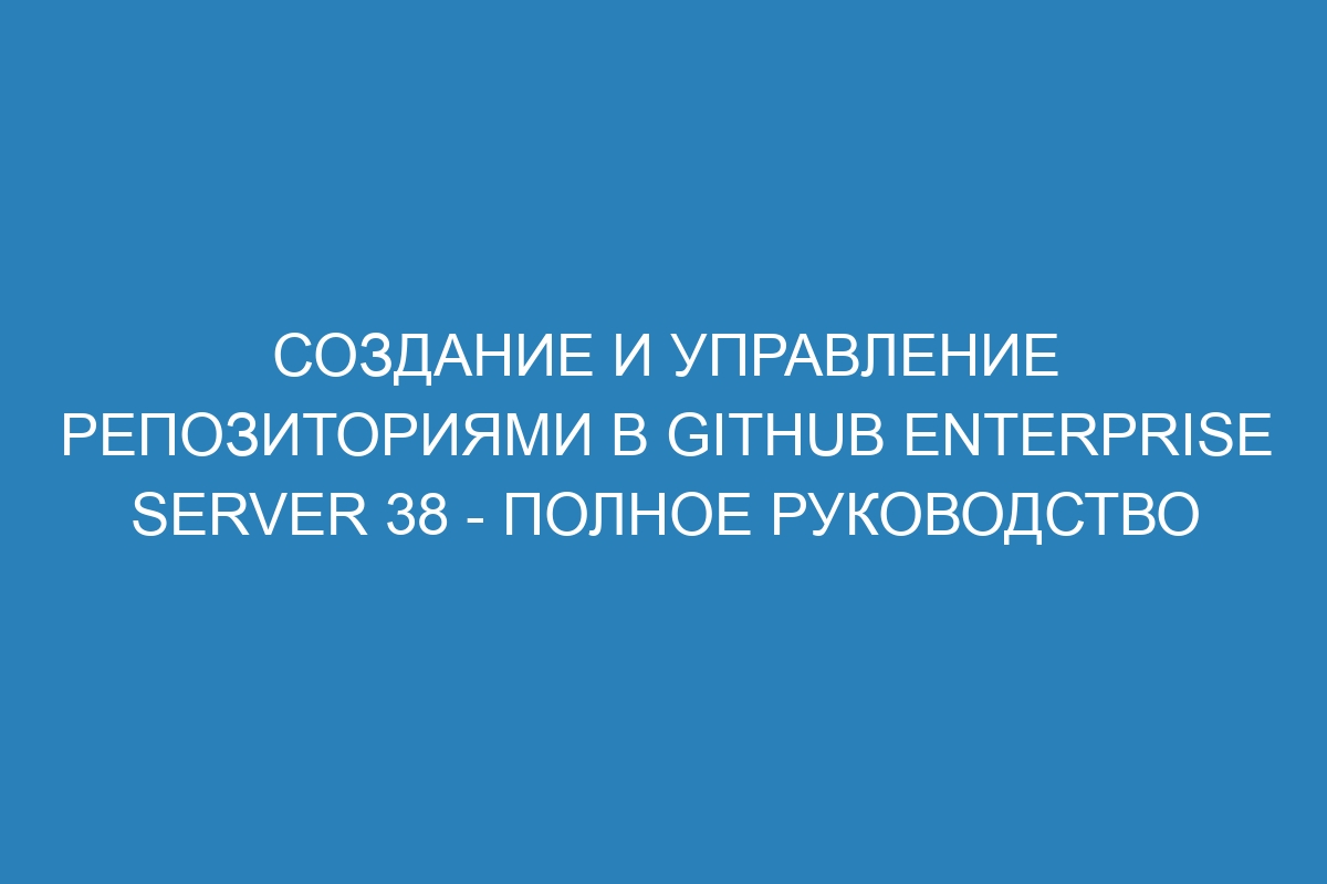 Создание и управление репозиториями в GitHub Enterprise Server 38 - полное руководство