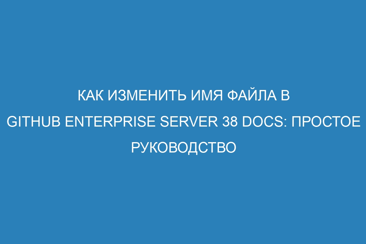 Как изменить имя файла в GitHub Enterprise Server 38 Docs: простое руководство