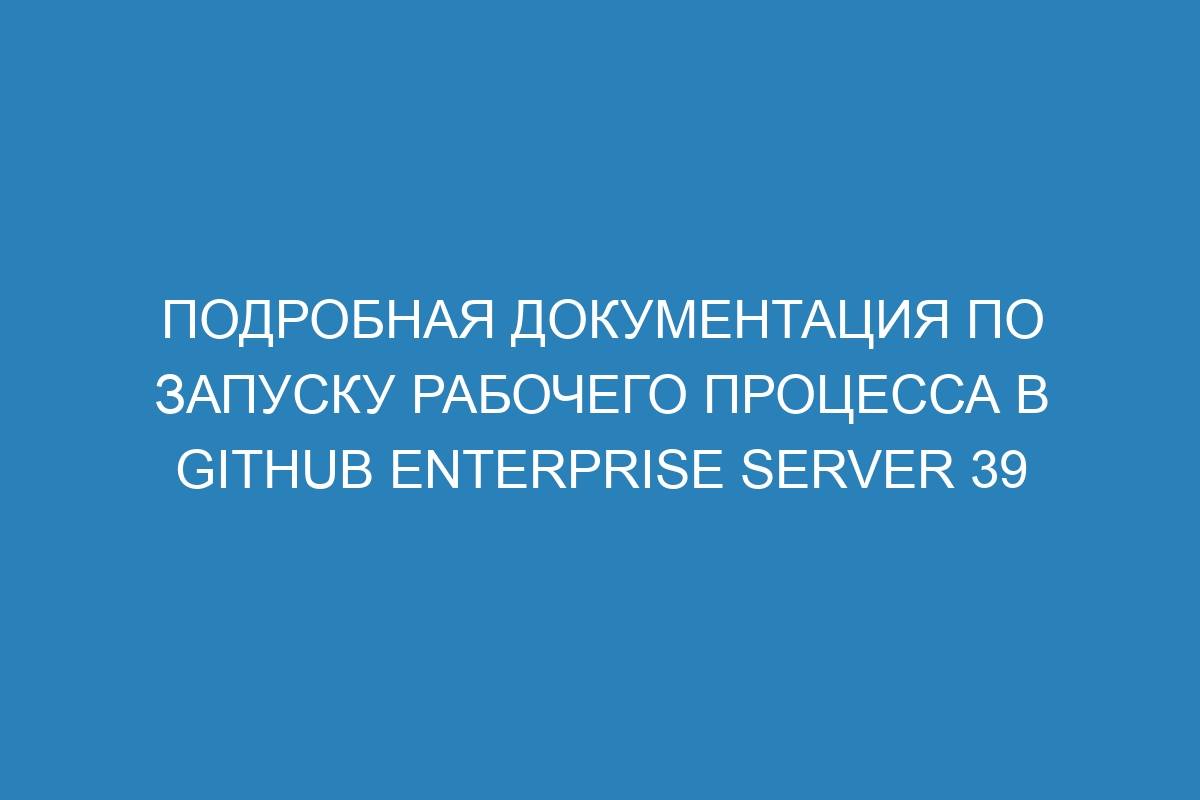 Подробная документация по запуску рабочего процесса в GitHub Enterprise Server 39