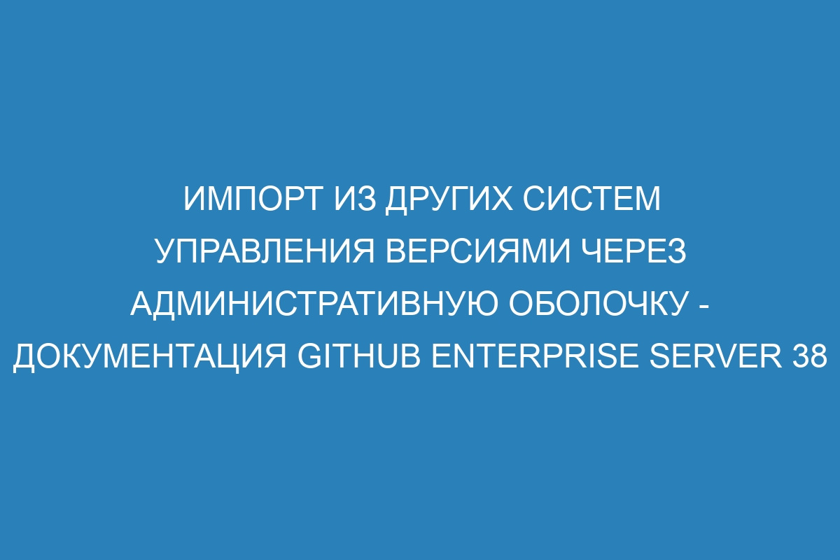 Импорт из других систем управления версиями через административную оболочку - документация GitHub Enterprise Server 38