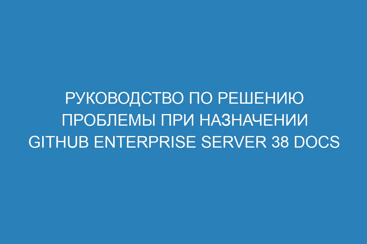 Руководство по решению проблемы при назначении GitHub Enterprise Server 38 Docs