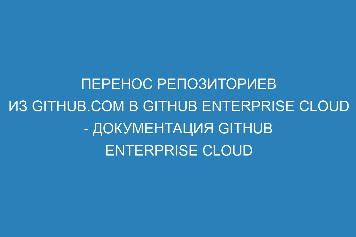 Перенос репозиториев из GitHub.com в GitHub Enterprise Cloud - документация GitHub Enterprise Cloud