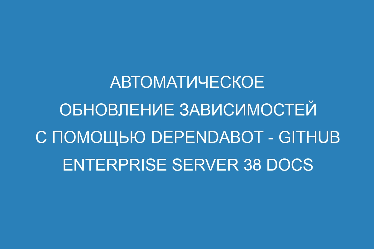 Автоматическое обновление зависимостей с помощью Dependabot - GitHub Enterprise Server 38 Docs