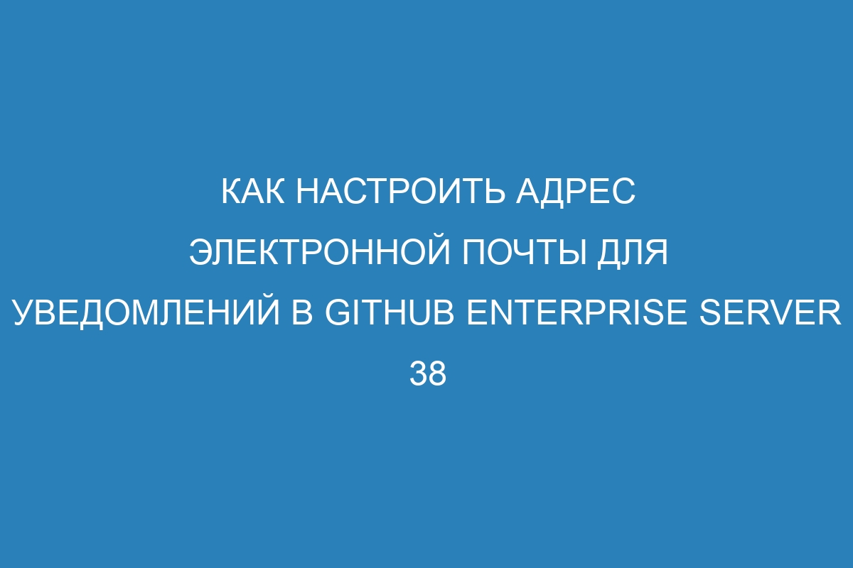 Как настроить адрес электронной почты для уведомлений в GitHub Enterprise Server 38