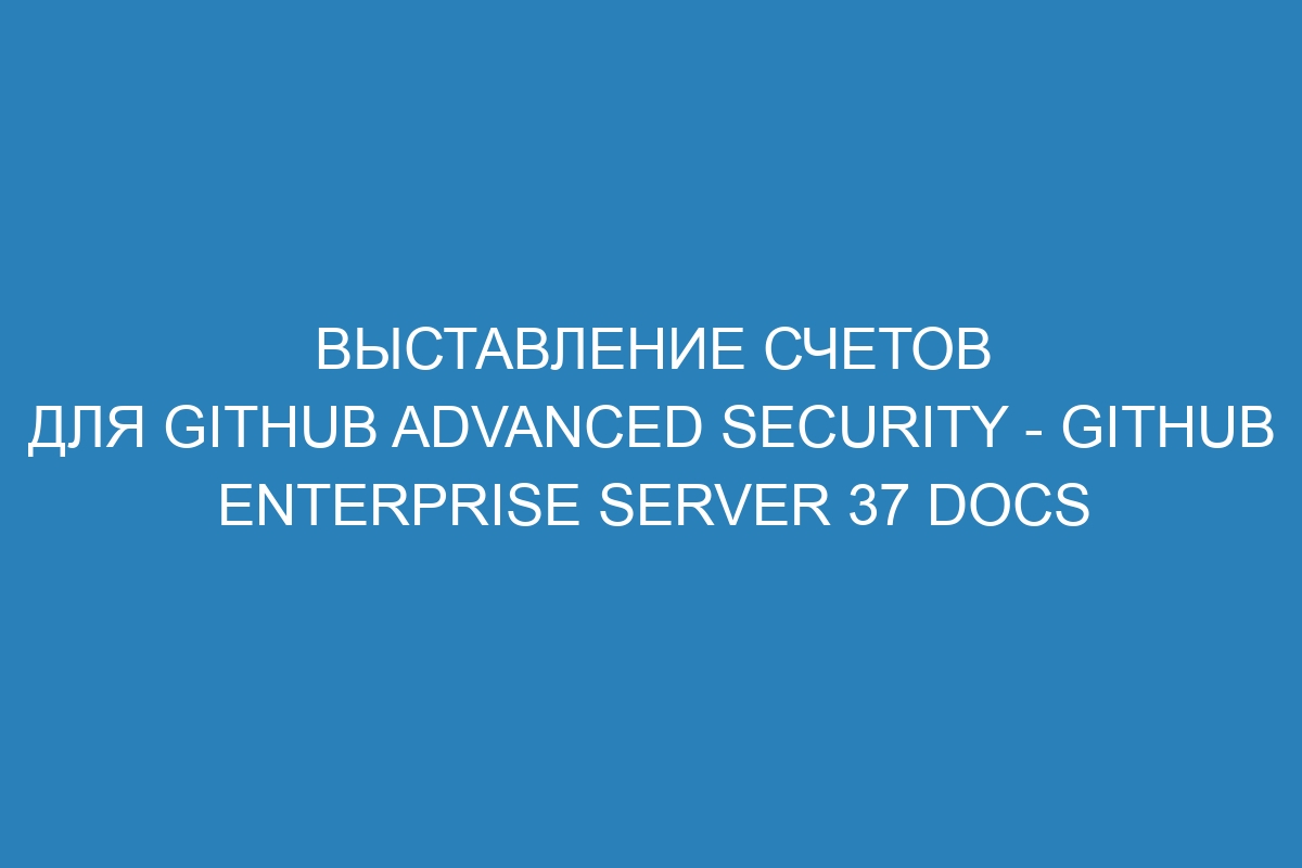 Выставление счетов для GitHub Advanced Security - GitHub Enterprise Server 37 Docs