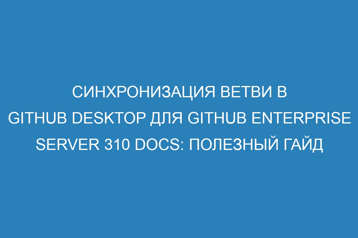 Синхронизация ветви в GitHub Desktop для GitHub Enterprise Server 310 Docs: полезный гайд