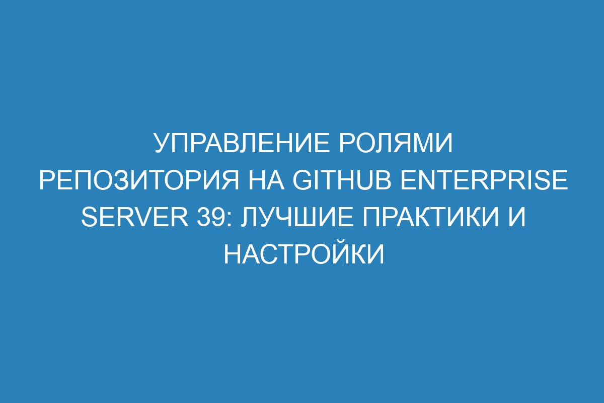 Управление ролями репозитория на Github Enterprise Server 39: лучшие практики и настройки