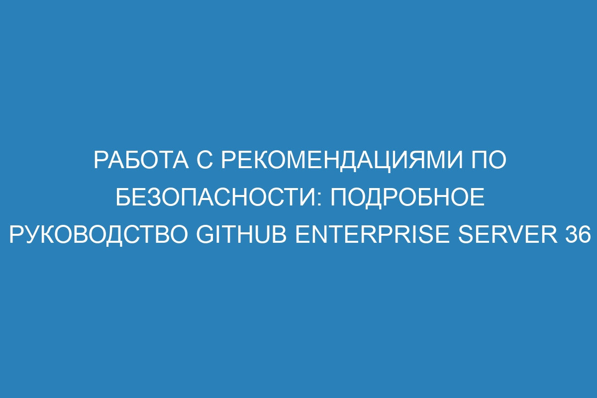 Работа с рекомендациями по безопасности: подробное руководство GitHub Enterprise Server 36