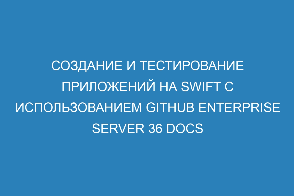 Создание и тестирование приложений на Swift с использованием GitHub Enterprise Server 36 Docs