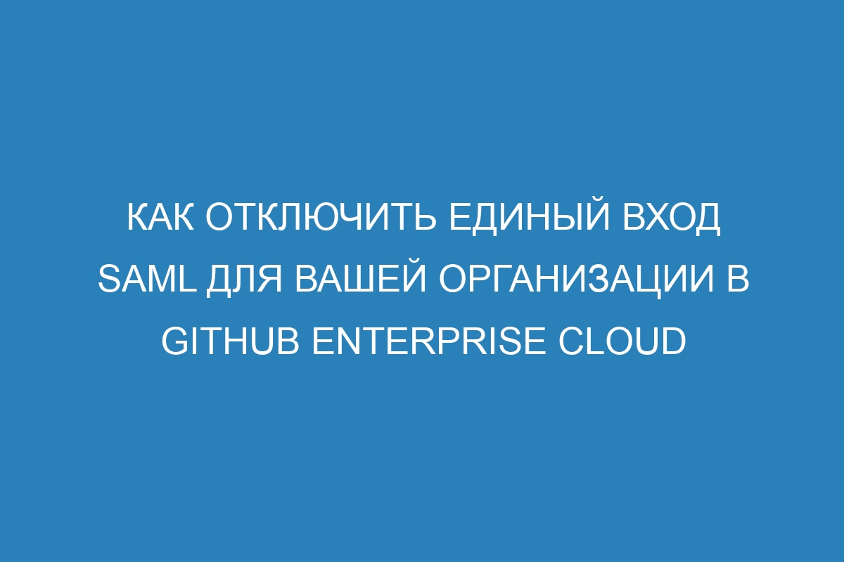 Как отключить единый вход SAML для вашей организации в GitHub Enterprise Cloud