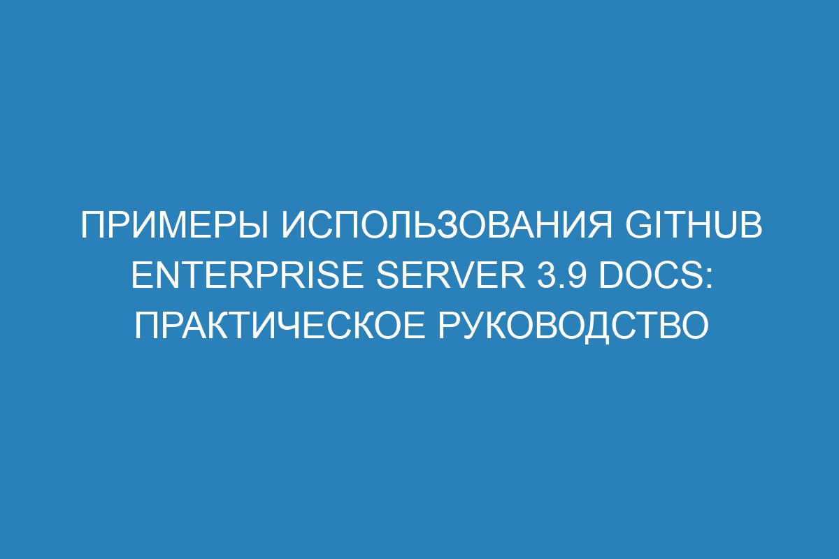 Примеры использования GitHub Enterprise Server 3.9 Docs: практическое руководство