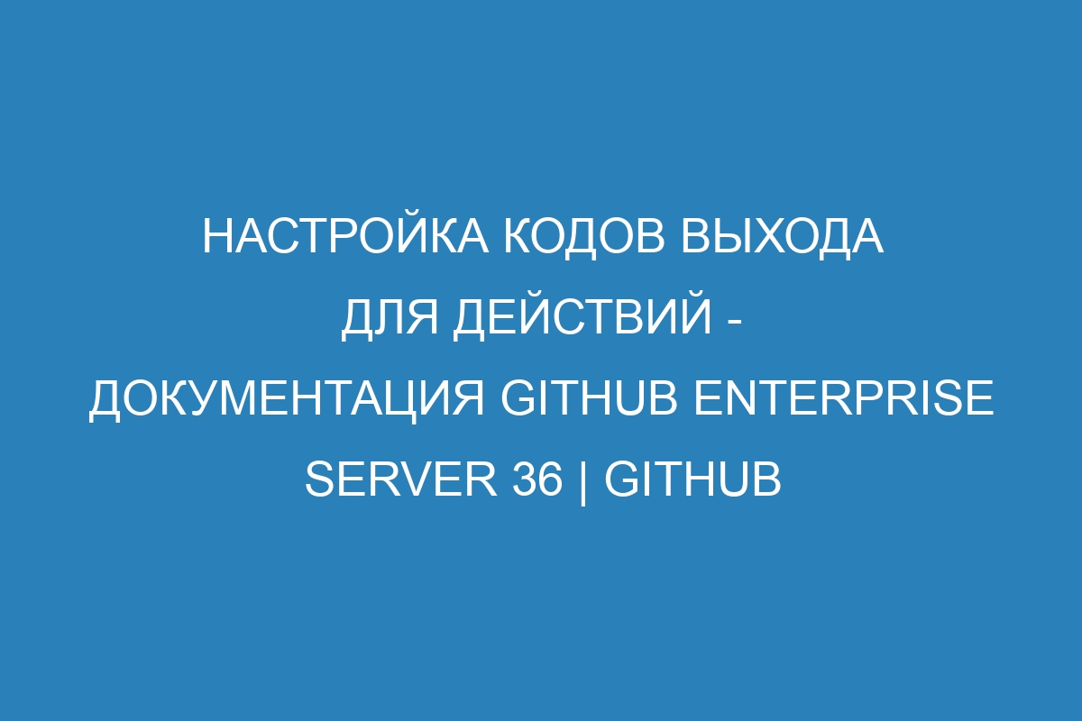 Настройка кодов выхода для действий - документация GitHub Enterprise Server 36 | GitHub