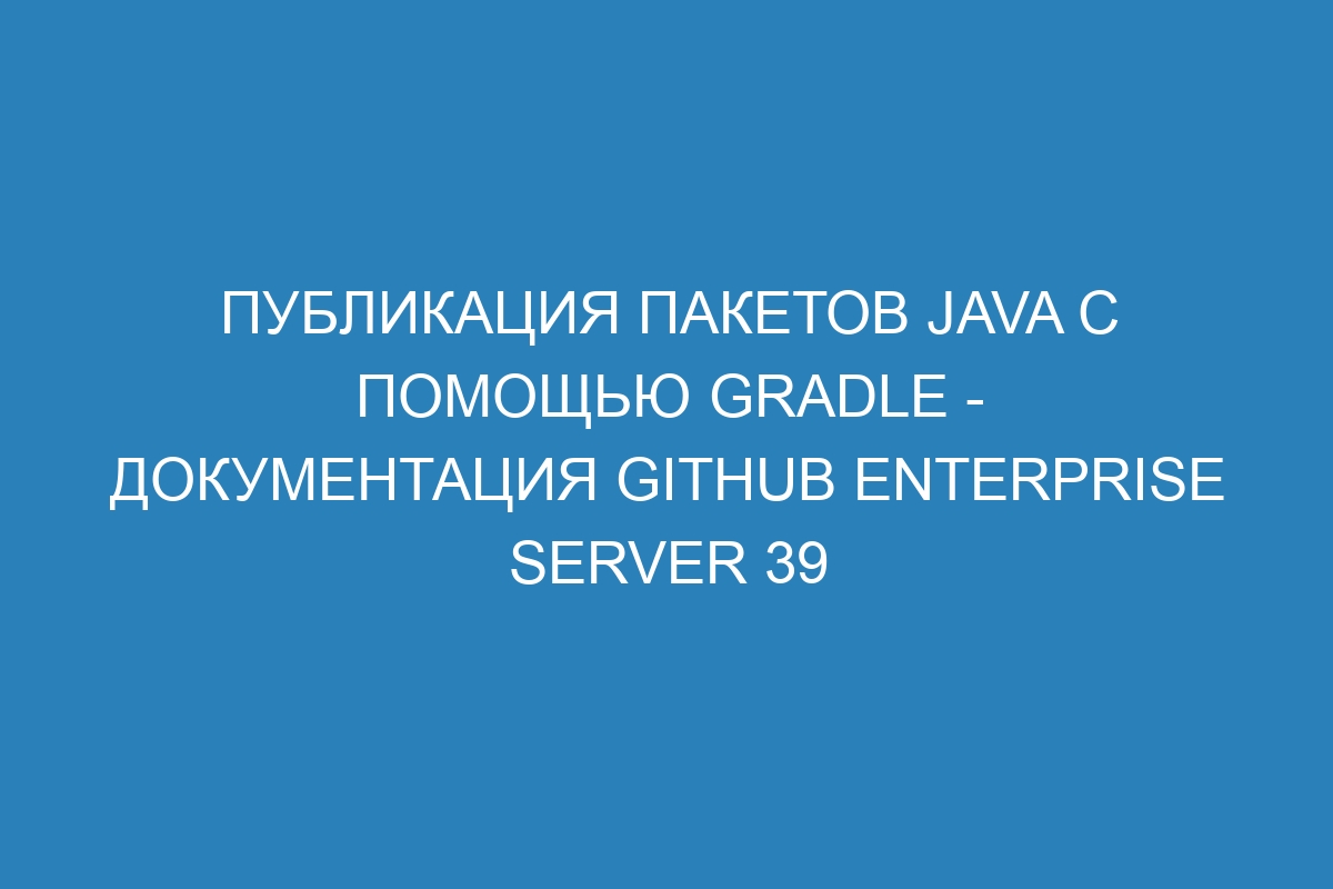 Публикация пакетов Java с помощью Gradle - Документация GitHub Enterprise Server 39