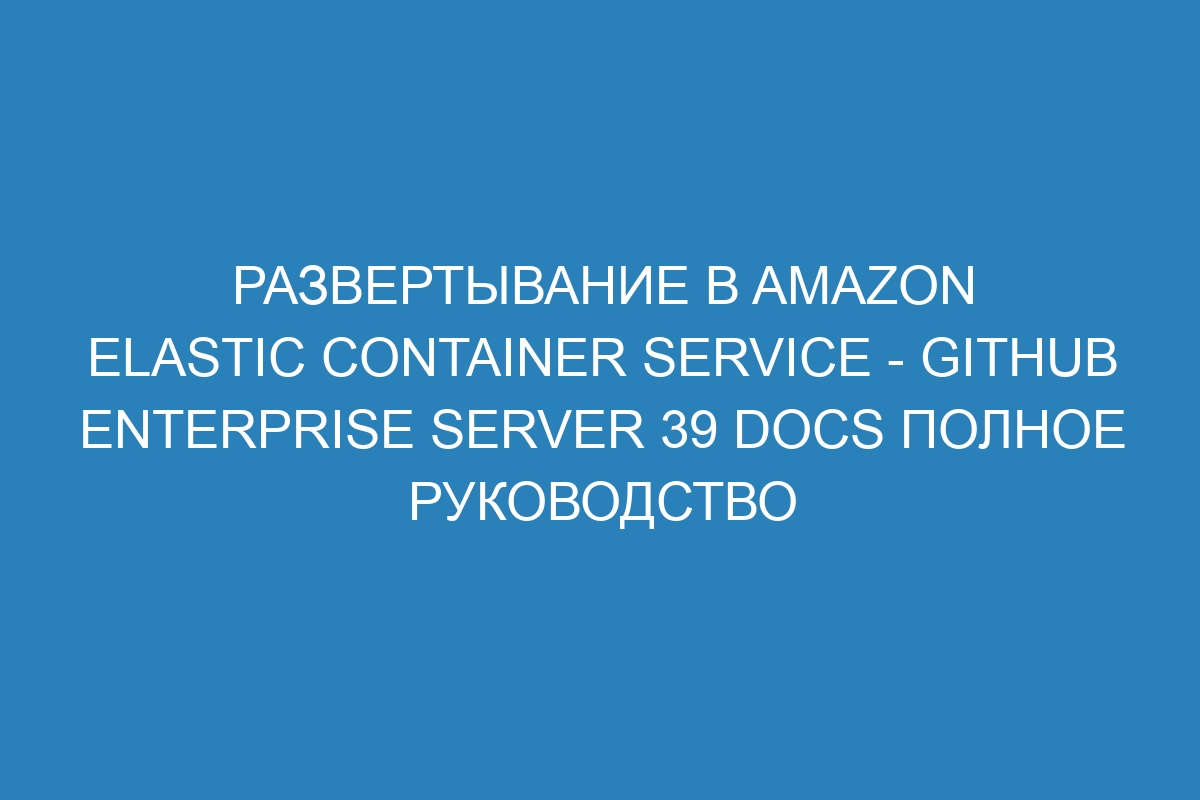 Развертывание в Amazon Elastic Container Service - GitHub Enterprise Server 39 Docs полное руководство