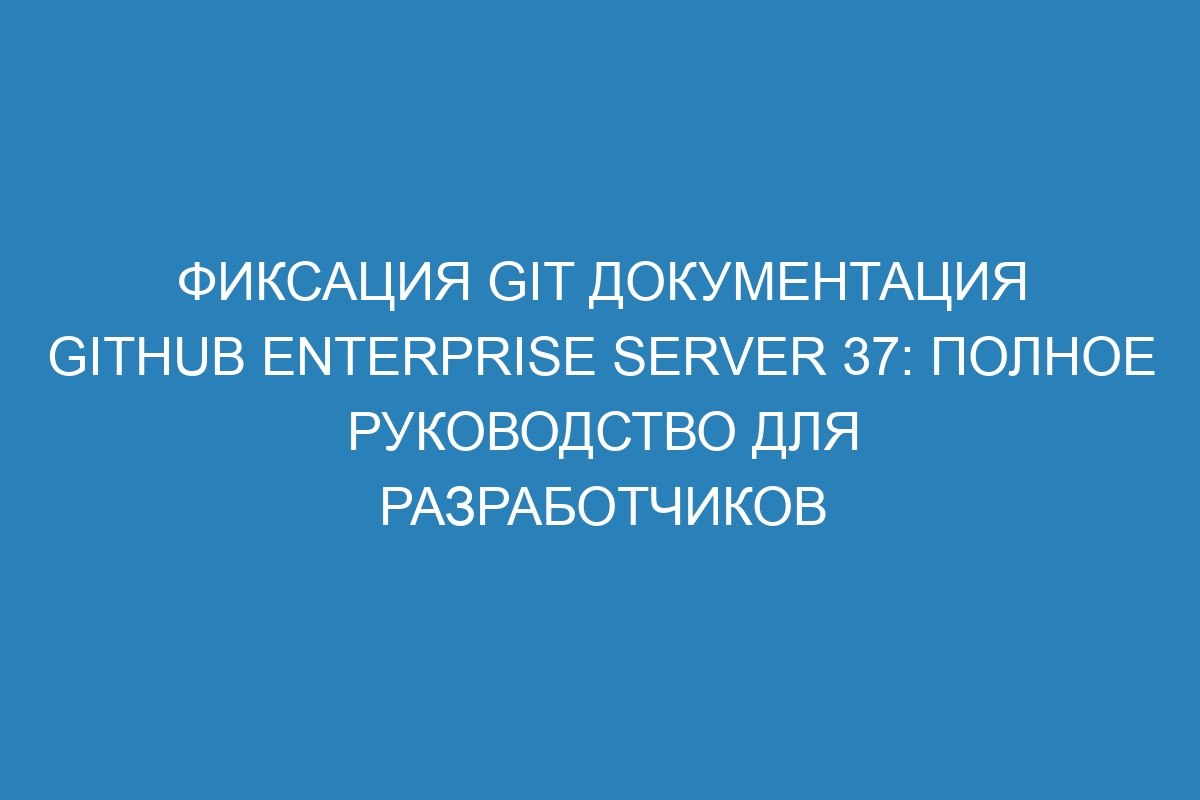 Фиксация Git документация GitHub Enterprise Server 37: полное руководство для разработчиков