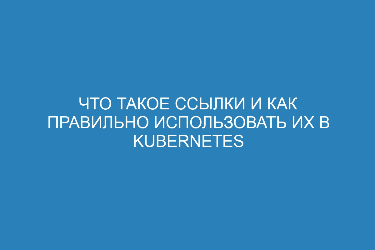 Что такое ссылки и как правильно использовать их в Kubernetes