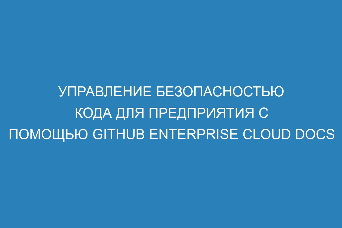 Управление безопасностью кода для предприятия с помощью GitHub Enterprise Cloud Docs