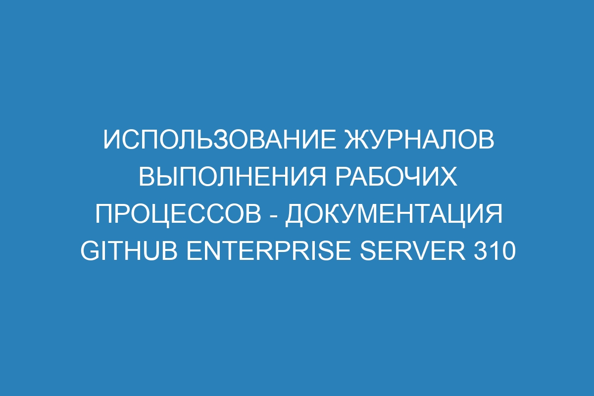 Использование журналов выполнения рабочих процессов - документация GitHub Enterprise Server 310