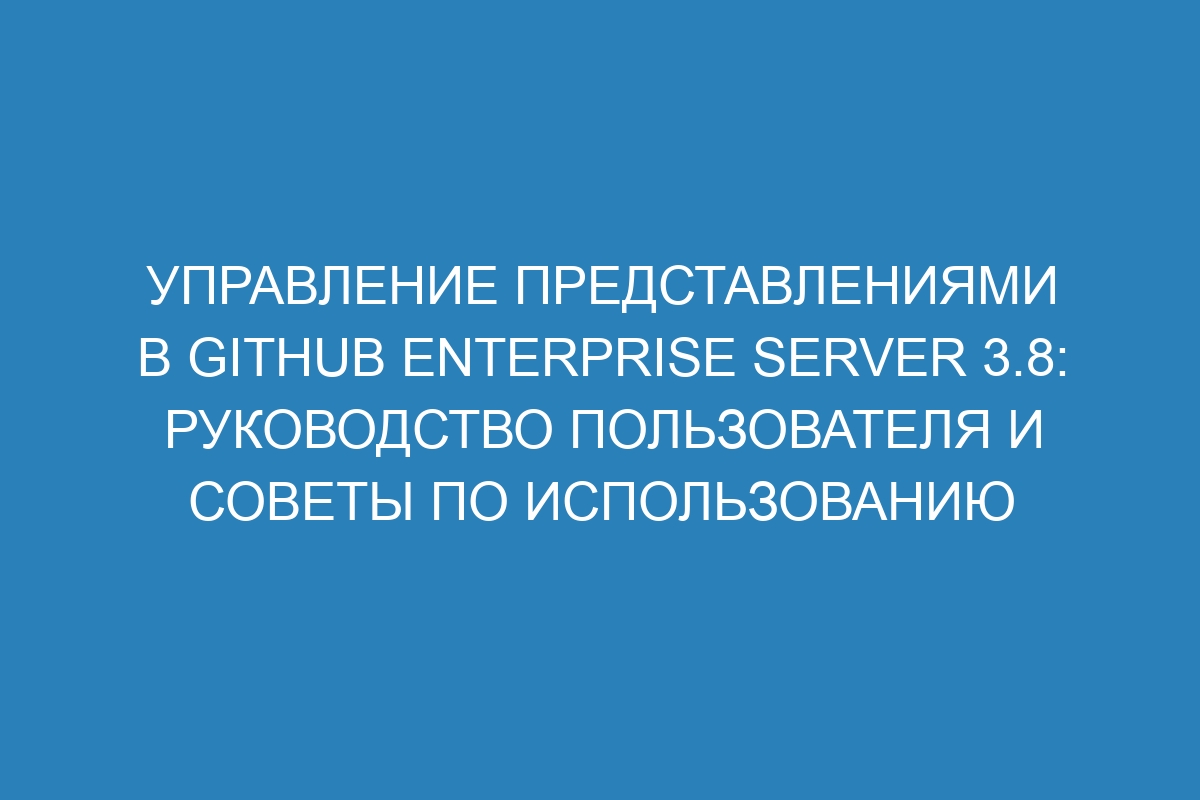 Управление представлениями в GitHub Enterprise Server 3.8: руководство пользователя и советы по использованию