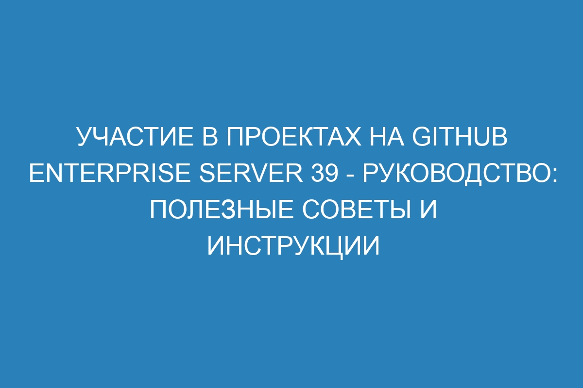 Участие в проектах на GitHub Enterprise Server 39 - Руководство: полезные советы и инструкции