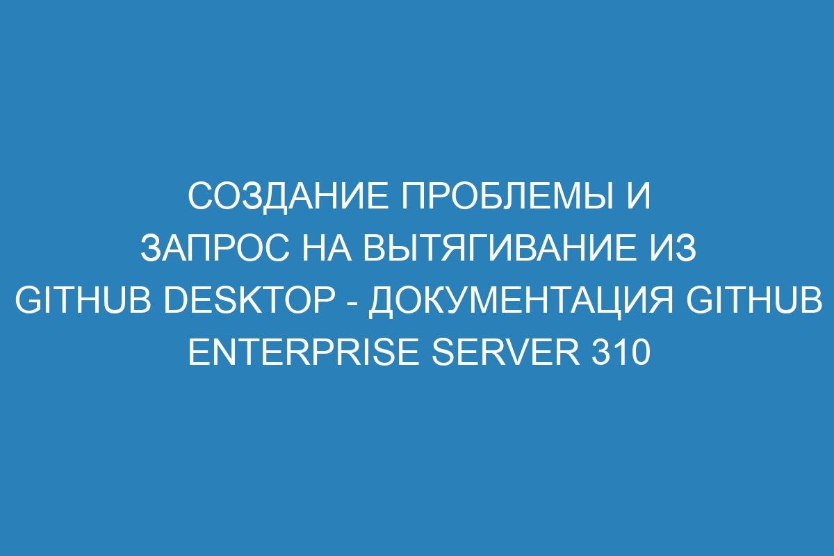 Создание проблемы и запрос на вытягивание из GitHub Desktop - документация GitHub Enterprise Server 310