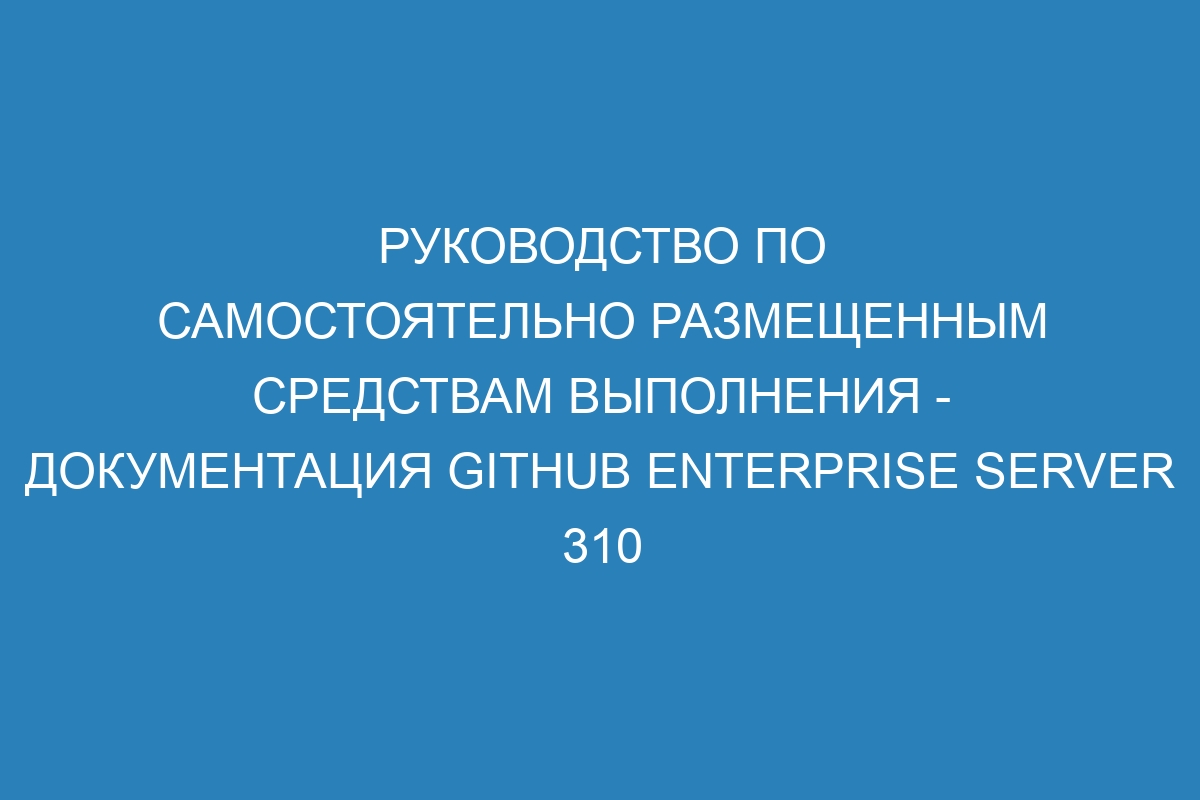 Руководство по самостоятельно размещенным средствам выполнения - Документация GitHub Enterprise Server 310