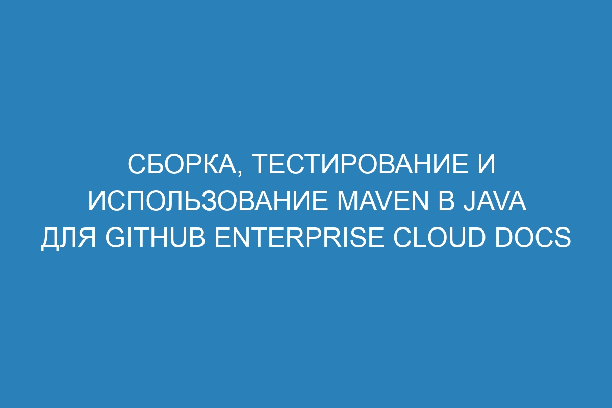 Сборка, тестирование и использование Maven в Java для GitHub Enterprise Cloud Docs