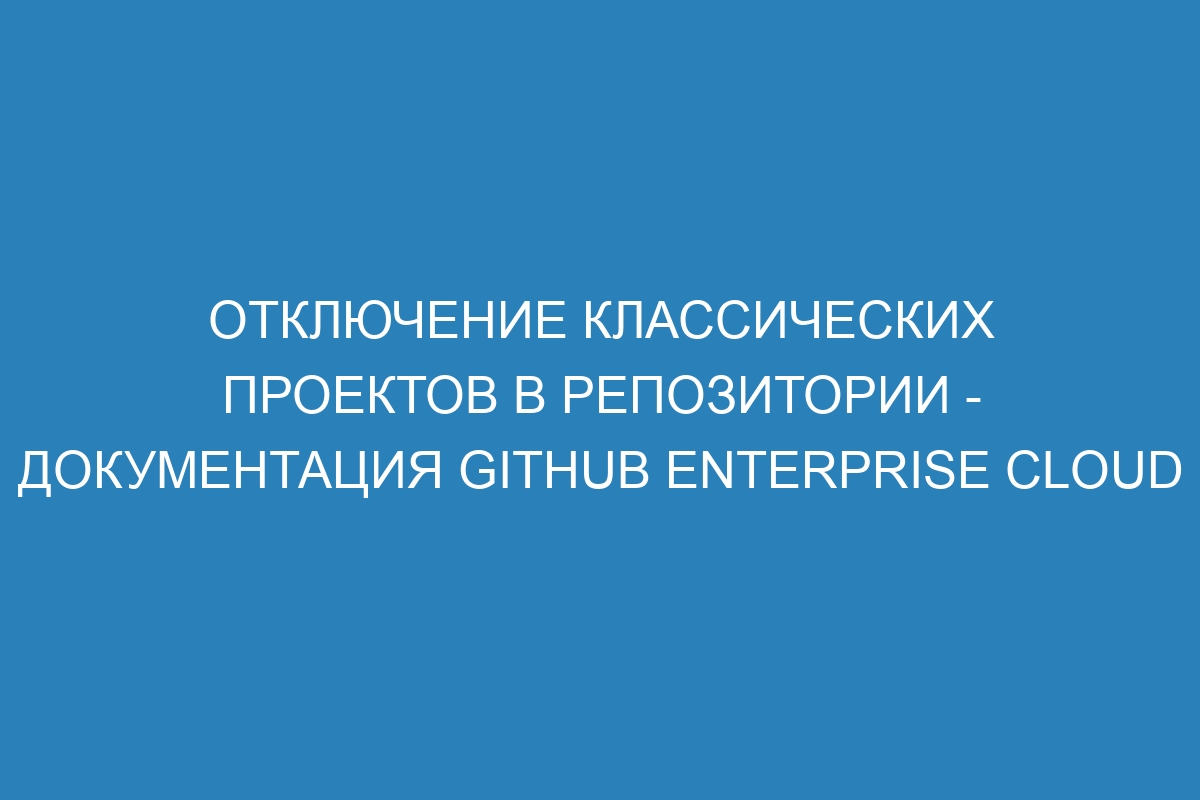 Отключение классических проектов в репозитории - документация GitHub Enterprise Cloud