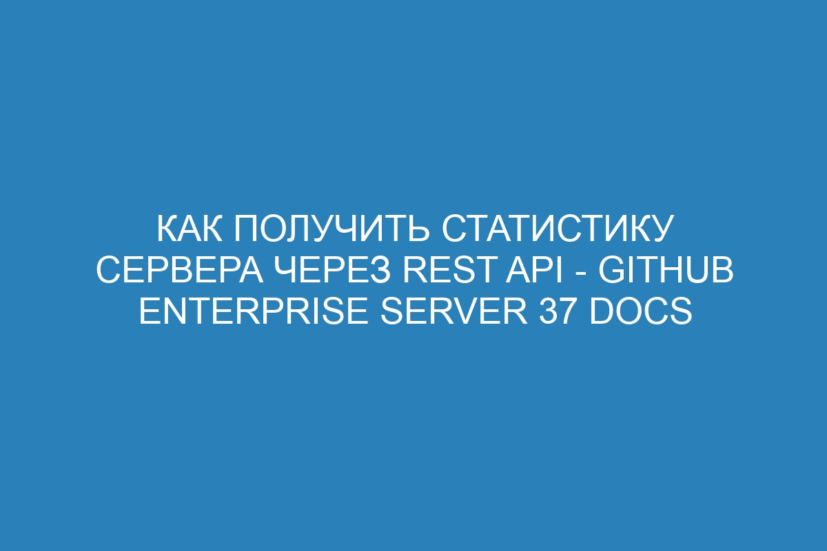 Как получить статистику сервера через REST API - GitHub Enterprise Server 37 Docs