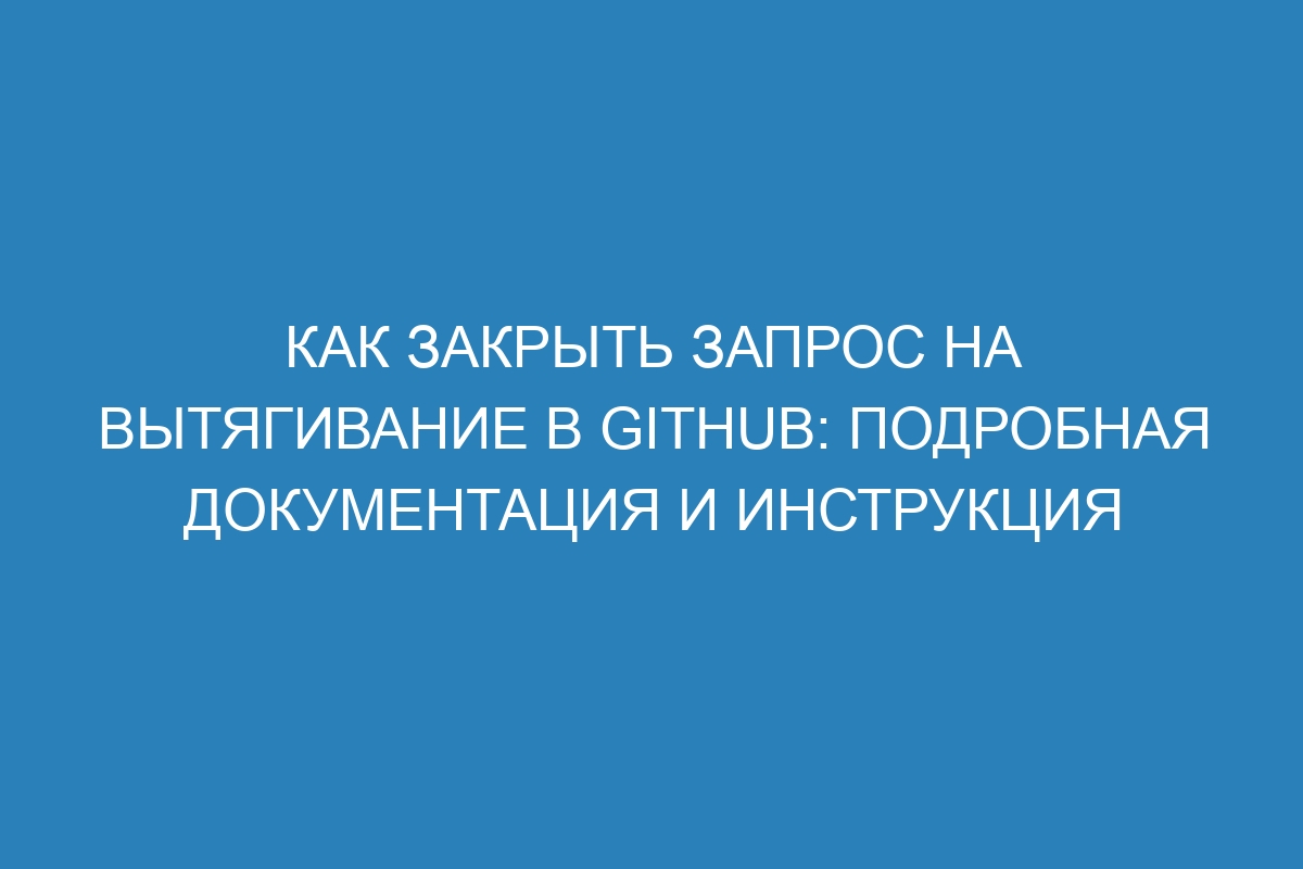 Как закрыть запрос на вытягивание в GitHub: подробная документация и инструкция