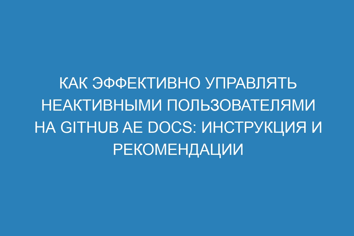 Как эффективно управлять неактивными пользователями на GitHub AE Docs: инструкция и рекомендации