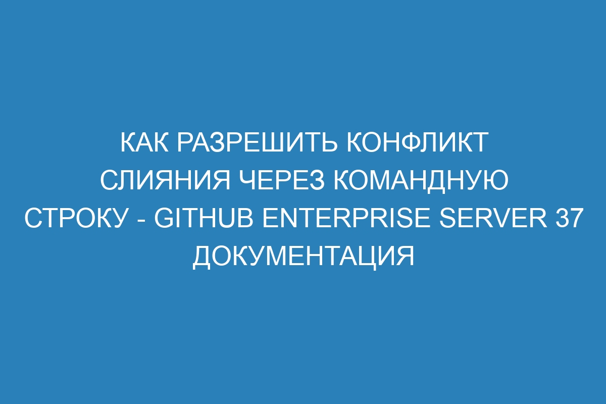 Как разрешить конфликт слияния через командную строку - GitHub Enterprise Server 37 Документация