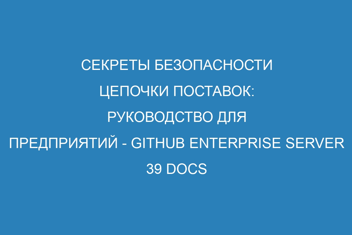 Секреты безопасности цепочки поставок: руководство для предприятий - GitHub Enterprise Server 39 Docs