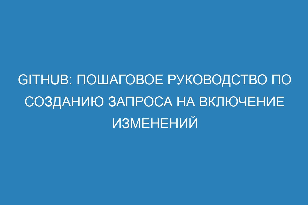 GitHub: пошаговое руководство по созданию запроса на включение изменений